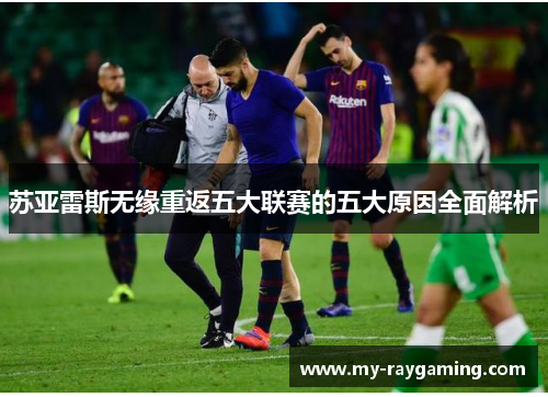 苏亚雷斯无缘重返五大联赛的五大原因全面解析