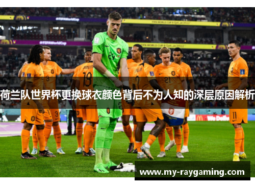 荷兰队世界杯更换球衣颜色背后不为人知的深层原因解析 荷兰队世界杯更换球衣颜色背后不为人知的深层原因解析