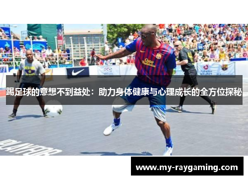 踢足球的意想不到益处：助力身体健康与心理成长的全方位探秘