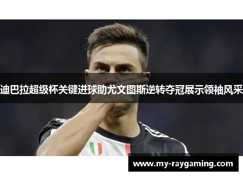 迪巴拉超级杯关键进球助尤文图斯逆转夺冠展示领袖风采