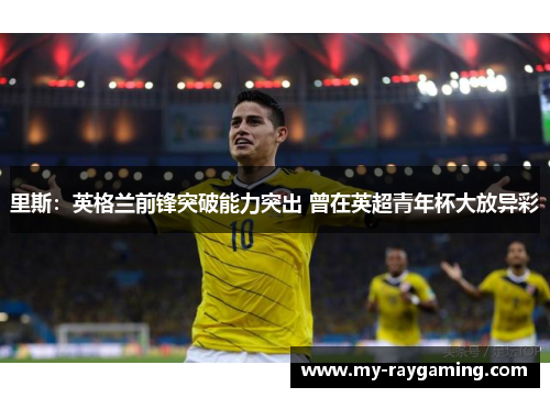 里斯：英格兰前锋突破能力突出 曾在英超青年杯大放异彩