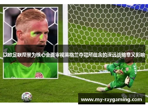 以欧足联愿景为核心全面审视英格兰夺冠所蕴含的深远战略意义影响 以欧足联愿景为核心全面审视英格兰夺冠所蕴含的深远战略意义影响