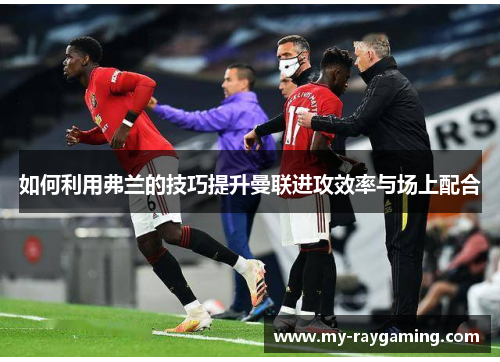 如何利用弗兰的技巧提升曼联进攻效率与场上配合 如何利用弗兰的技巧提升曼联进攻效率与场上配合