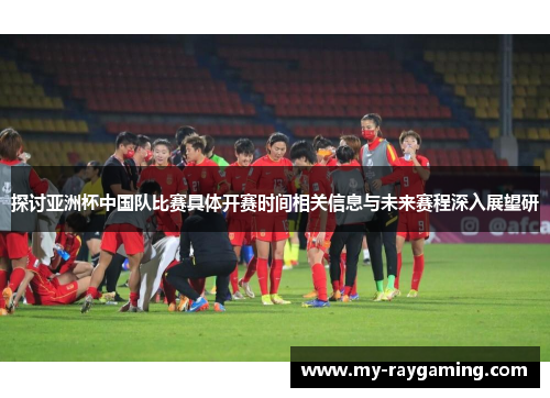 探讨亚洲杯中国队比赛具体开赛时间相关信息与未来赛程深入展望研 探讨亚洲杯中国队比赛具体开赛时间相关信息与未来赛程深入展望研