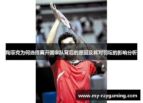 陶菲克为何选择离开国家队背后的原因及其对羽坛的影响分析
